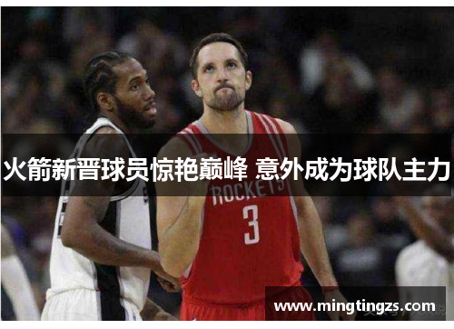 火箭新晋球员惊艳巅峰 意外成为球队主力